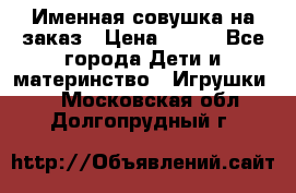 Именная совушка на заказ › Цена ­ 600 - Все города Дети и материнство » Игрушки   . Московская обл.,Долгопрудный г.